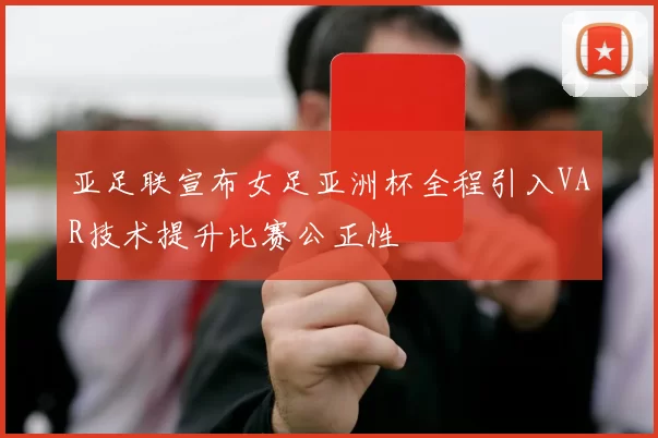 亚足联宣布女足亚洲杯全程引入VAR技术提升比赛公正性