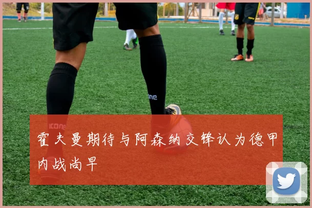 霍夫曼期待与阿森纳交锋认为德甲内战尚早