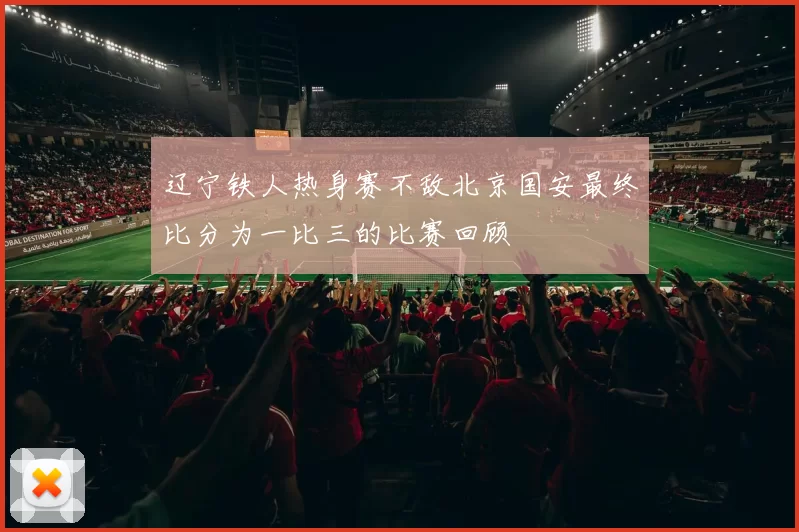 辽宁铁人热身赛不敌北京国安最终比分为一比三的比赛回顾