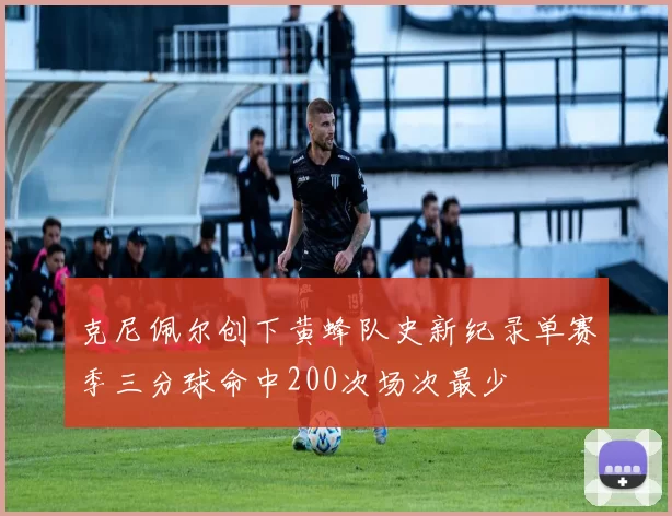 克尼佩尔创下黄蜂队史新纪录单赛季三分球命中200次场次最少