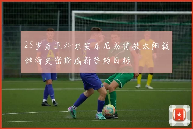 25岁后卫科尔安东尼或将被太阳裁掉海史密斯成新签约目标