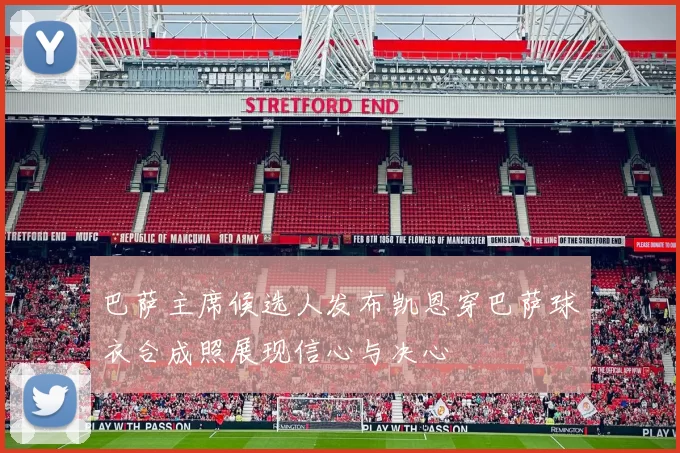 巴萨主席候选人发布凯恩穿巴萨球衣合成照展现信心与决心