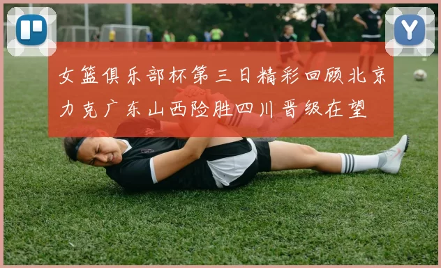 女篮俱乐部杯第三日精彩回顾北京力克广东山西险胜四川晋级在望