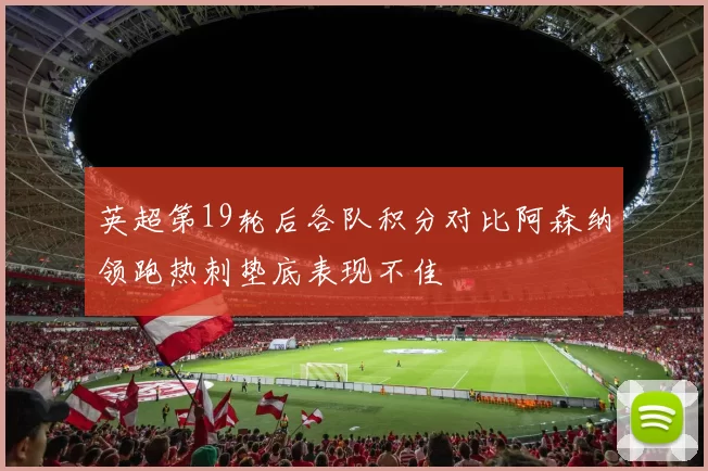 英超第19轮后各队积分对比阿森纳领跑热刺垫底表现不佳