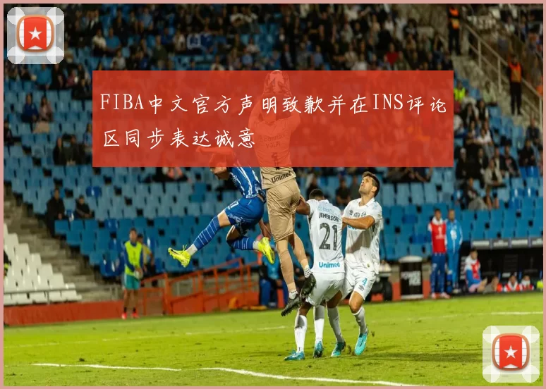 FIBA中文官方声明致歉并在INS评论区同步表达诚意