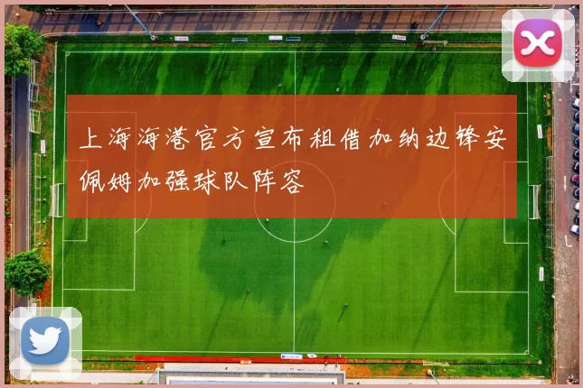 上海海港官方宣布租借加纳边锋安佩姆加强球队阵容