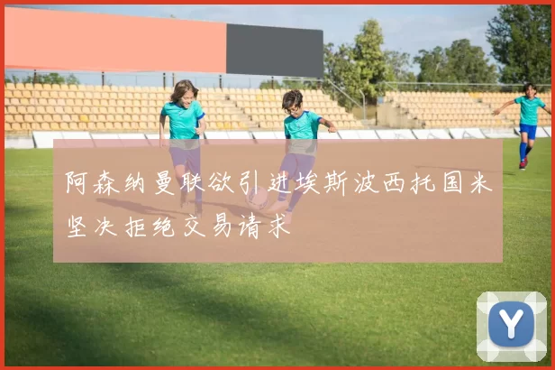阿森纳曼联欲引进埃斯波西托国米坚决拒绝交易请求