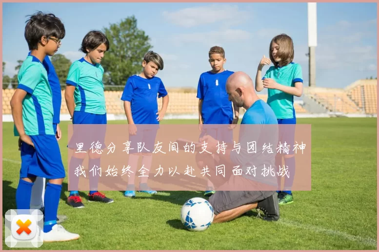 里德分享队友间的支持与团结精神我们始终全力以赴共同面对挑战