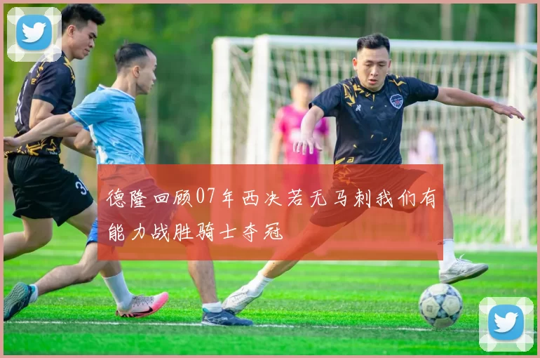 德隆回顾07年西决若无马刺我们有能力战胜骑士夺冠