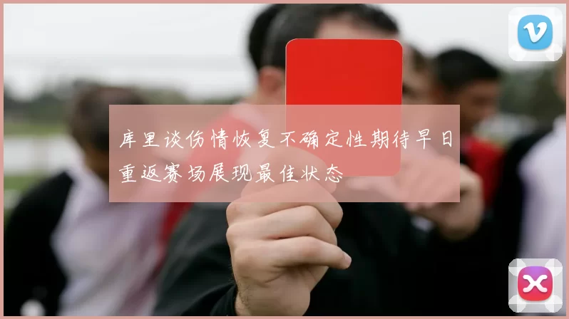 库里谈伤情恢复不确定性期待早日重返赛场展现最佳状态