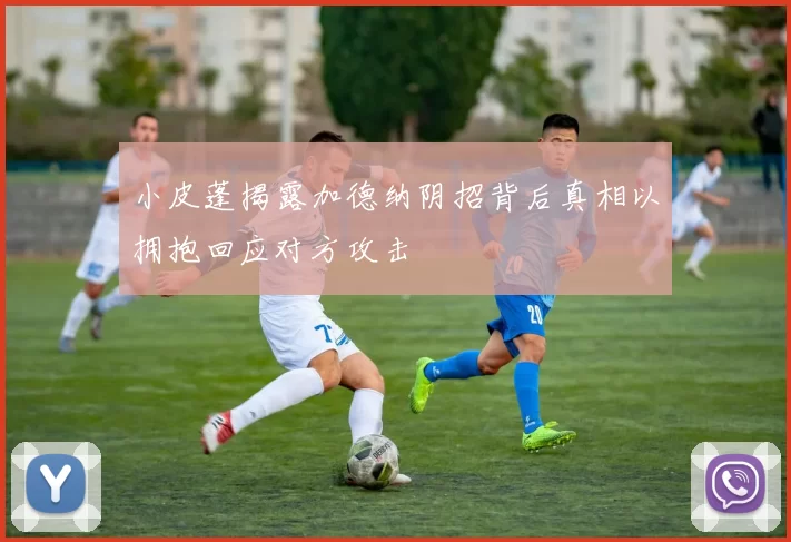 小皮蓬揭露加德纳阴招背后真相以拥抱回应对方攻击
