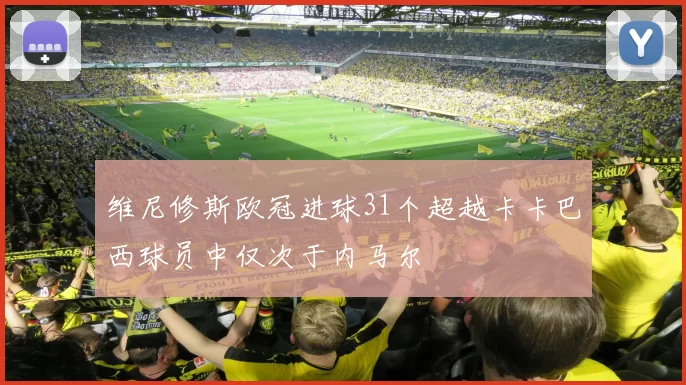 维尼修斯欧冠进球31个超越卡卡巴西球员中仅次于内马尔