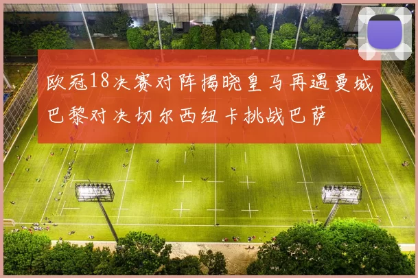 欧冠18决赛对阵揭晓皇马再遇曼城巴黎对决切尔西纽卡挑战巴萨