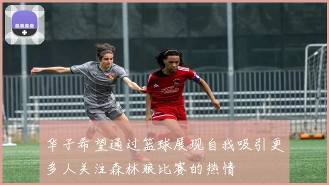 华子希望通过篮球展现自我吸引更多人关注森林狼比赛的热情