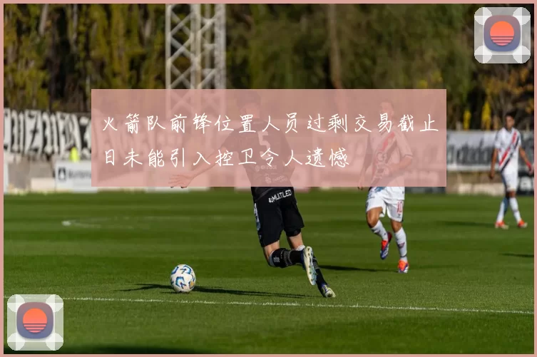 火箭队前锋位置人员过剩交易截止日未能引入控卫令人遗憾