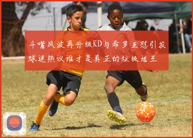 斗嘴风波再升级KD与希罗互怼引发球迷热议谁才是真正的垃圾话王