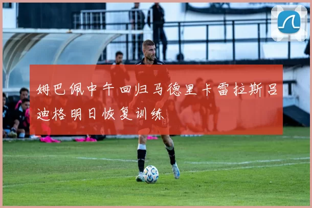 姆巴佩中午回归马德里卡雷拉斯吕迪格明日恢复训练