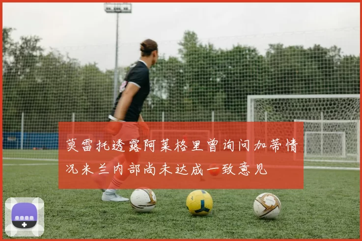 莫雷托透露阿莱格里曾询问加蒂情况米兰内部尚未达成一致意见