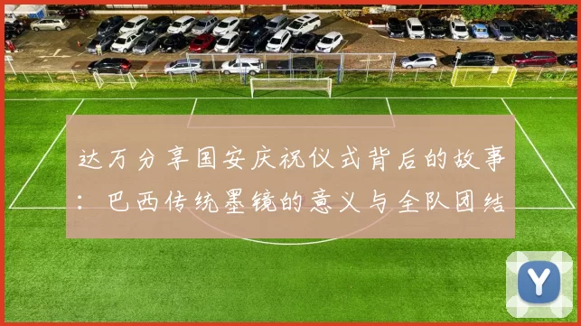 达万分享国安庆祝仪式背后的故事：巴西传统墨镜的意义与全队团结的象征