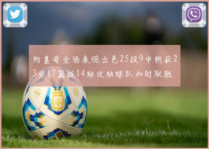 约基奇全场表现出色25投9中斩获23分17篮板14助攻助球队加时取胜