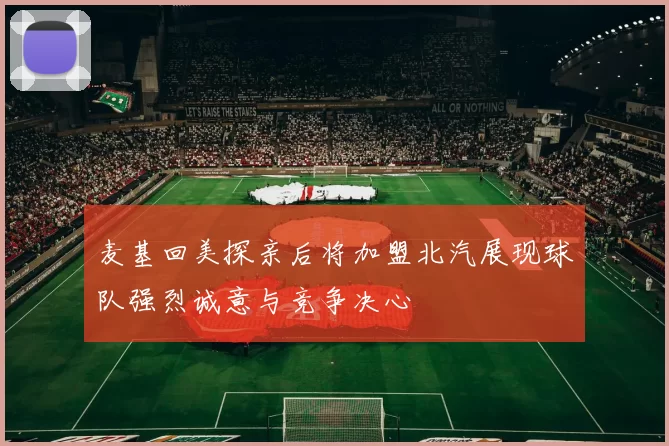 麦基回美探亲后将加盟北汽展现球队强烈诚意与竞争决心