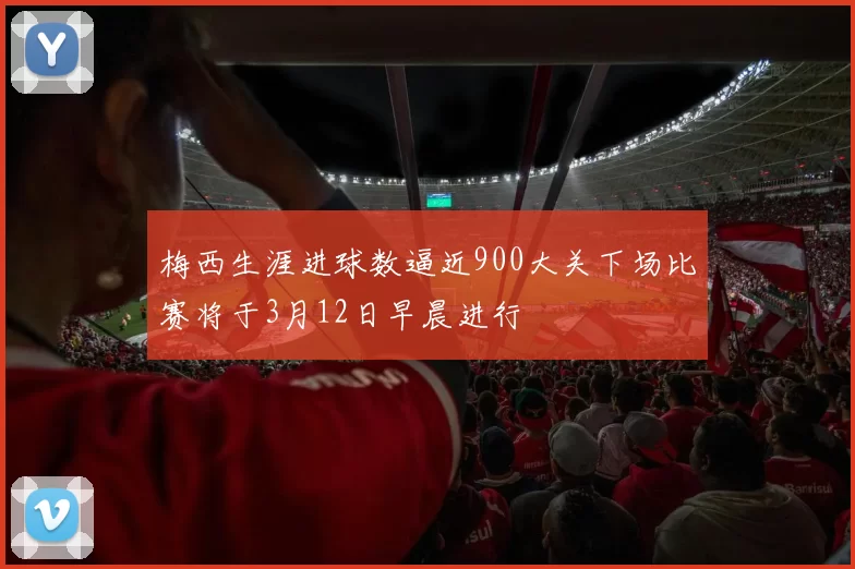 梅西生涯进球数逼近900大关下场比赛将于3月12日早晨进行