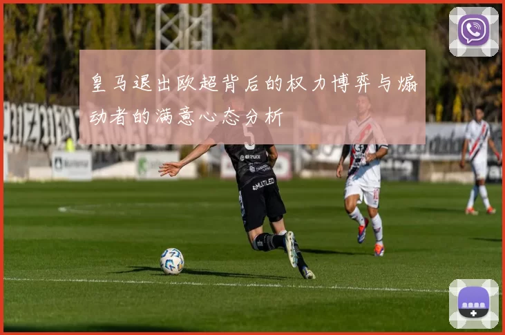 皇马退出欧超背后的权力博弈与煽动者的满意心态分析