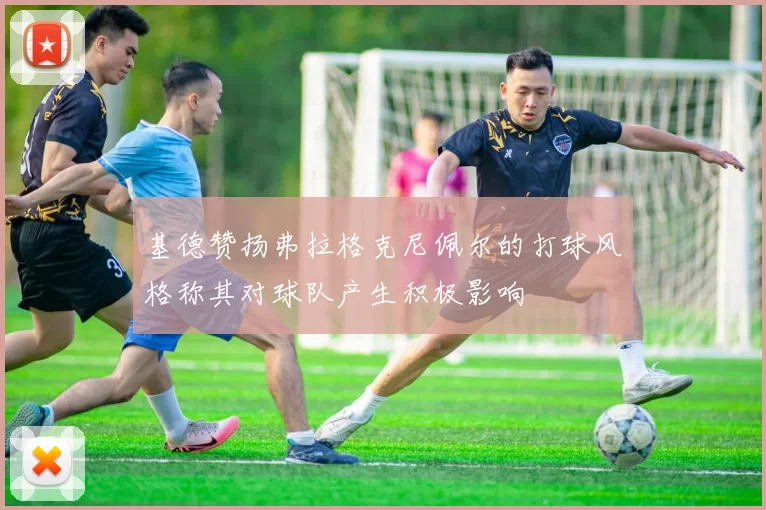 基德赞扬弗拉格克尼佩尔的打球风格称其对球队产生积极影响