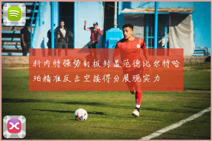科内特强势钉板封盖范德比尔特哈珀精准反击空接得分展现实力