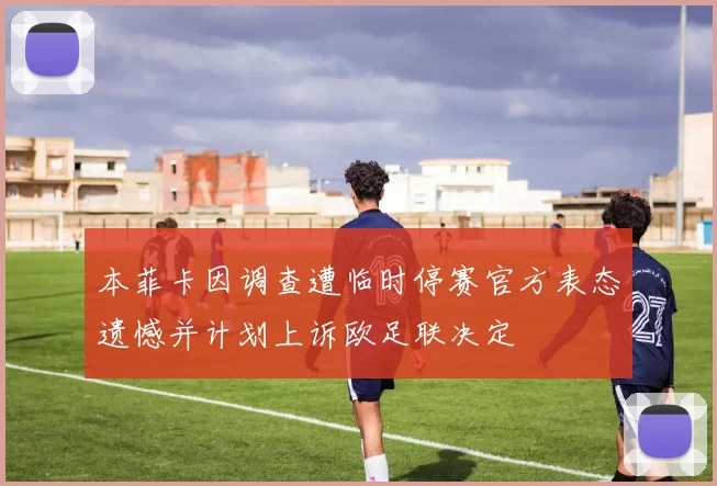 本菲卡因调查遭临时停赛官方表态遗憾并计划上诉欧足联决定