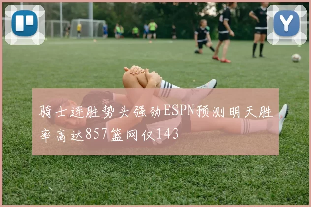 骑士连胜势头强劲ESPN预测明天胜率高达857篮网仅143