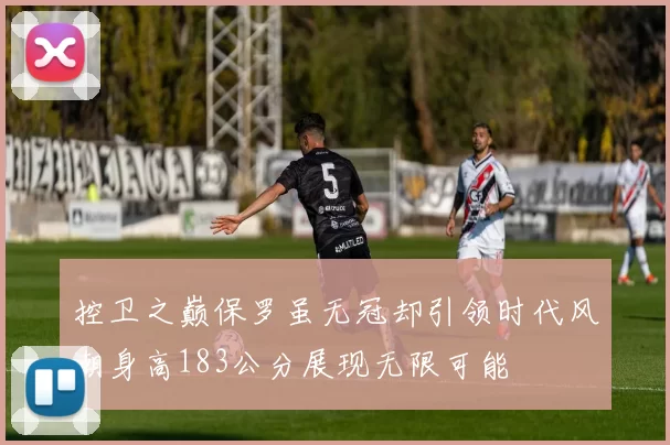 控卫之巅保罗虽无冠却引领时代风潮身高183公分展现无限可能