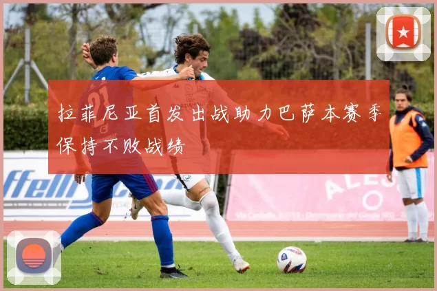 拉菲尼亚首发出战助力巴萨本赛季保持不败战绩