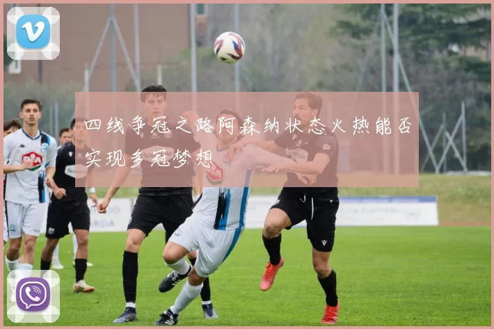 四线争冠之路阿森纳状态火热能否实现多冠梦想