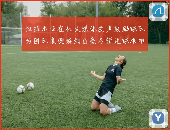 拉菲尼亚在社交媒体发声鼓励球队为团队表现感到自豪尽管进球艰难