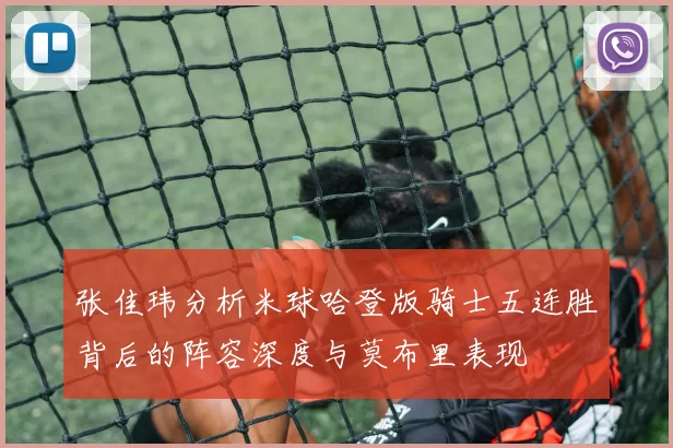 张佳玮分析米球哈登版骑士五连胜背后的阵容深度与莫布里表现