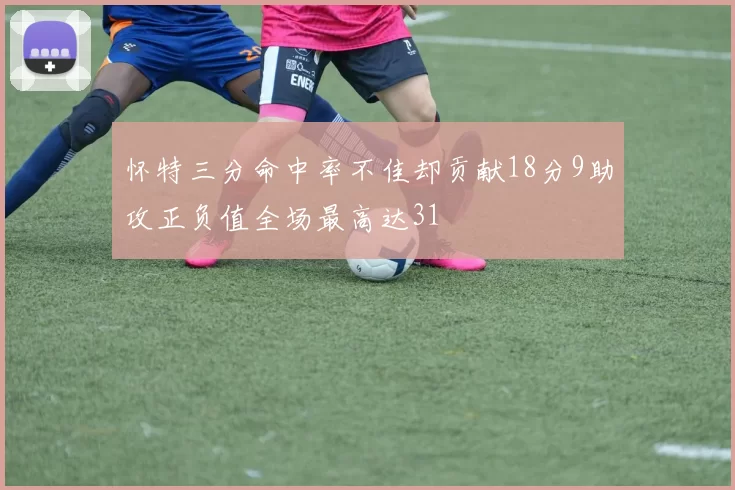 怀特三分命中率不佳却贡献18分9助攻正负值全场最高达31
