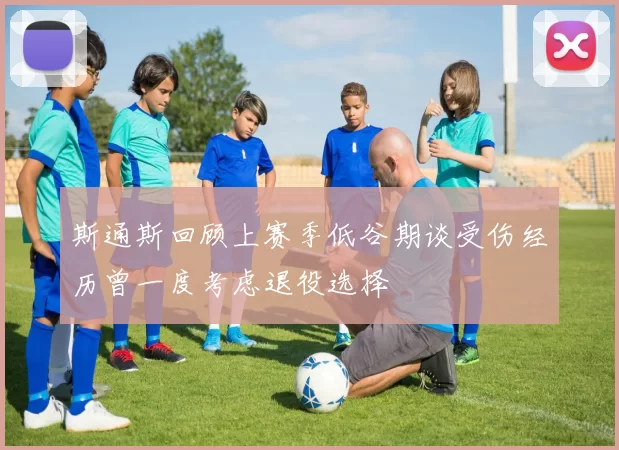 斯通斯回顾上赛季低谷期谈受伤经历曾一度考虑退役选择
