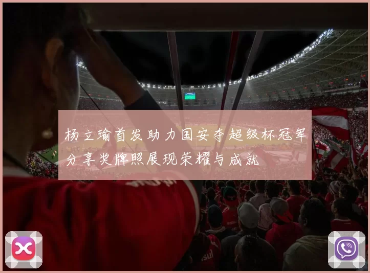 杨立瑜首发助力国安夺超级杯冠军分享奖牌照展现荣耀与成就