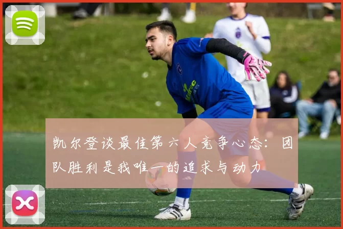 凯尔登谈最佳第六人竞争心态：团队胜利是我唯一的追求与动力